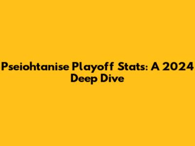 Pseiohtanise Playoff Stats: A 2024 Deep Dive