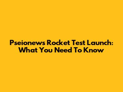 Pseionews Rocket Test Launch: What You Need To Know