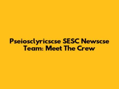 Pseiosclyricscse SESC Newscse Team: Meet The Crew