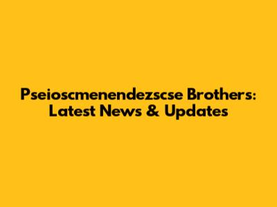 Pseioscmenendezscse Brothers: Latest News & Updates