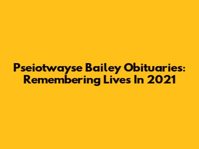 Pseiotwayse Bailey Obituaries: Remembering Lives In 2021