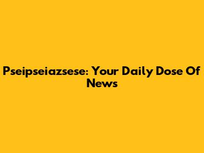 Pseipseiazsese: Your Daily Dose Of News