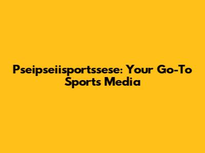 Pseipseiisportssese: Your Go-To Sports Media