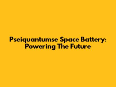 Pseiquantumse Space Battery: Powering The Future