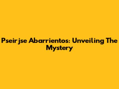 Pseirjse Abarrientos: Unveiling The Mystery