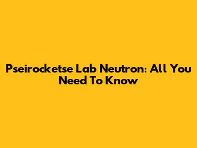 Pseirocketse Lab Neutron: All You Need To Know