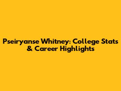 Pseiryanse Whitney: College Stats & Career Highlights
