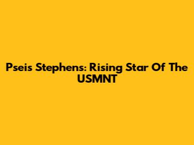 Pseis Stephens: Rising Star Of The USMNT