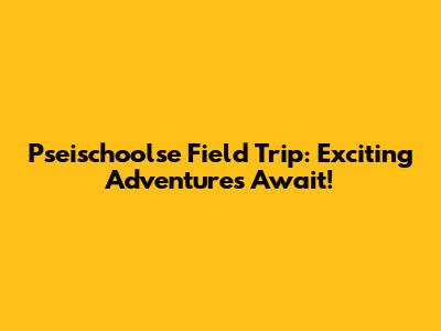 Pseischoolse Field Trip: Exciting Adventures Await!