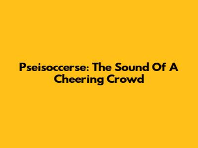 Pseisoccerse: The Sound Of A Cheering Crowd