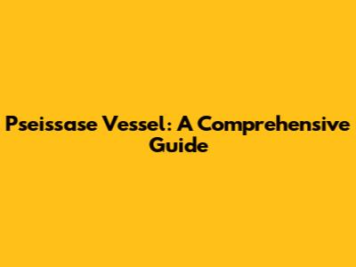Pseissase Vessel: A Comprehensive Guide