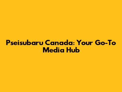 Pseisubaru Canada: Your Go-To Media Hub