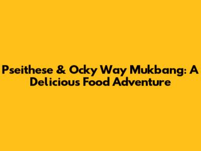 Pseithese & Ocky Way Mukbang: A Delicious Food Adventure