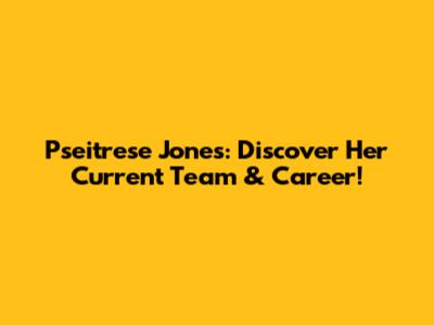Pseitrese Jones: Discover Her Current Team & Career!