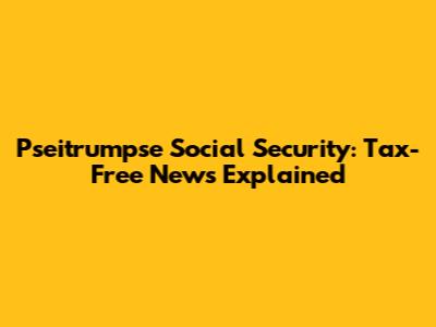 Pseitrumpse Social Security: Tax-Free News Explained