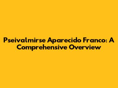 Pseivalmirse Aparecido Franco: A Comprehensive Overview