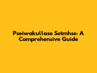 Pseiwakullase Setmhse: A Comprehensive Guide