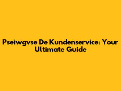 Pseiwgvse De Kundenservice: Your Ultimate Guide