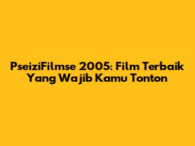 PseiziFilmse 2005: Film Terbaik Yang Wajib Kamu Tonton
