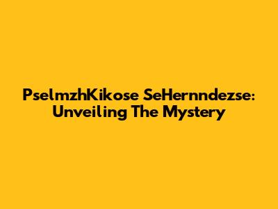 PselmzhKikose SeHernndezse: Unveiling The Mystery