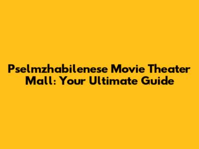 Pselmzhabilenese Movie Theater Mall: Your Ultimate Guide