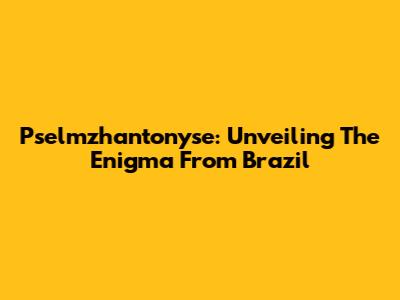 Pselmzhantonyse: Unveiling The Enigma From Brazil