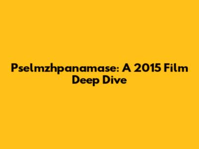 Pselmzhpanamase: A 2015 Film Deep Dive