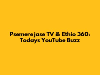 Psemerejase TV & Ethio 360: Today's YouTube Buzz