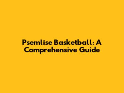 Psemlise Basketball: A Comprehensive Guide