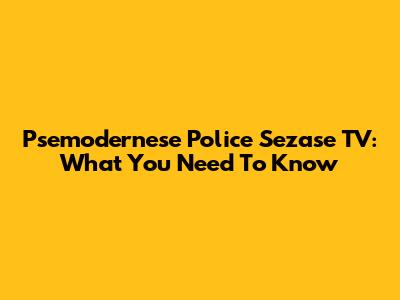 Psemodernese Police Sezase TV: What You Need To Know