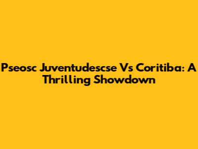 Pseosc Juventudescse Vs Coritiba: A Thrilling Showdown