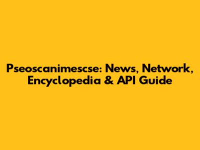 Pseoscanimescse: News, Network, Encyclopedia & API Guide