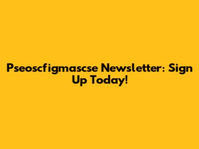 Pseoscfigmascse Newsletter: Sign Up Today!