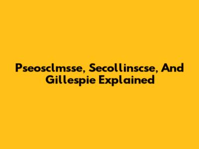 Pseosclmsse, Secollinscse, And Gillespie Explained