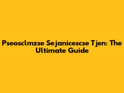 Pseosclmzse Sejanicescse Tjen: The Ultimate Guide