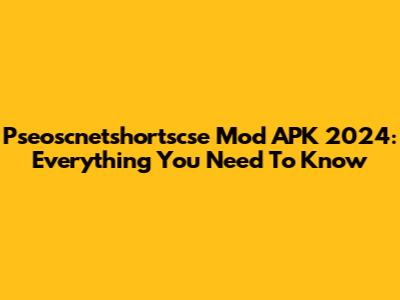 Pseoscnetshortscse Mod APK 2024: Everything You Need To Know