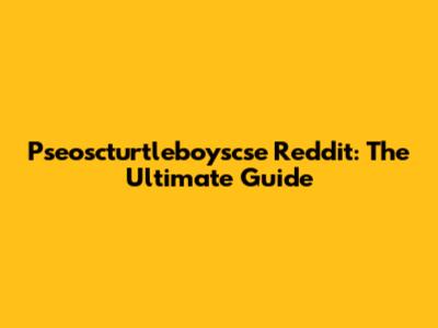 Pseoscturtleboyscse Reddit: The Ultimate Guide