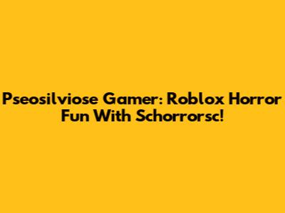 Pseosilviose Gamer: Roblox Horror Fun With Schorrorsc!