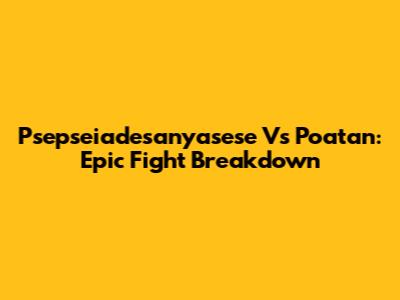 Psepseiadesanyasese Vs Poatan: Epic Fight Breakdown