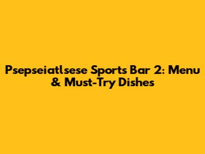 Psepseiatlsese Sports Bar 2: Menu & Must-Try Dishes