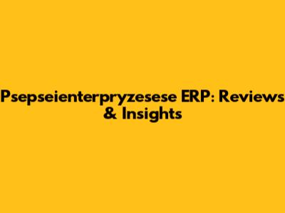 Psepseienterpryzesese ERP: Reviews & Insights