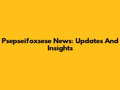Psepseifoxsese News: Updates And Insights