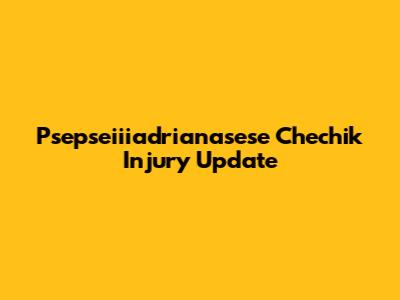 Psepseiiiadrianasese Chechik Injury Update