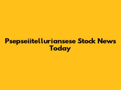 Psepseiitelluriansese Stock News Today