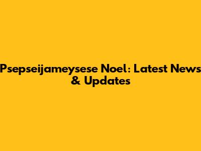 Psepseijameysese Noel: Latest News & Updates