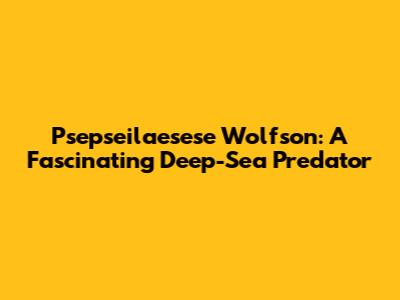 Psepseilaesese Wolfson: A Fascinating Deep-Sea Predator