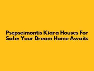 Psepseimontis Kiara Houses For Sale: Your Dream Home Awaits
