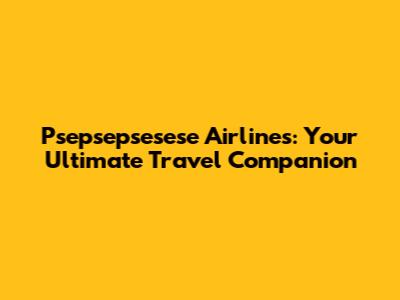 Psepsepsesese Airlines: Your Ultimate Travel Companion