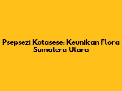 Psepsezi Kotasese: Keunikan Flora Sumatera Utara
