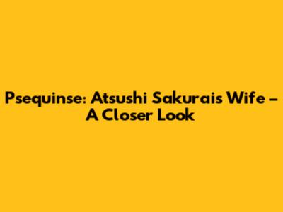 Psequinse: Atsushi Sakurai's Wife – A Closer Look